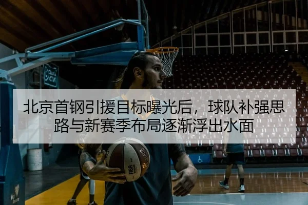 北京首钢引援目标曝光后，球队补强思路与新赛季布局逐渐浮出水面